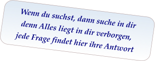 Wenn du suchst, dann suche in dir denn Alles liegt in dir verborgen, jede Frage findet hier ihre Antwort