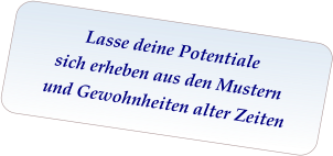 Lasse deine Potentiale sich erheben aus den Mustern  und Gewohnheiten alter Zeiten