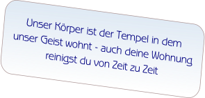 Unser Körper ist der Tempel in dem  unser Geist wohnt - auch deine Wohnung  reinigst du von Zeit zu Zeit